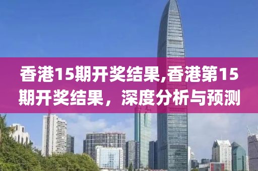 香港15期开奖结果,香港第15期开奖结果，深度分析与预测