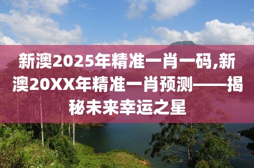 新澳2025年精准一肖一码,新澳20XX年精准一肖预测——揭秘未来幸运之星