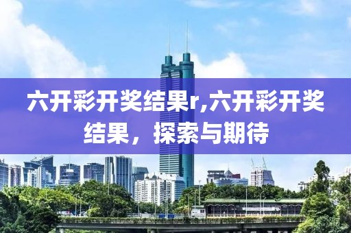 六开彩开奖结果r,六开彩开奖结果，探索与期待