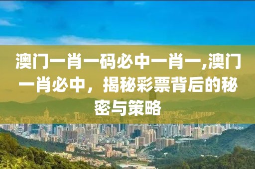 澳门一肖一码必中一肖一,澳门一肖必中，揭秘彩票背后的秘密与策略