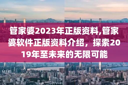 管家婆2023年正版资料,管家婆软件正版资料介绍，探索2019年至未来的无限可能