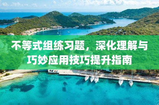 不等式组练习题，深化理解与巧妙应用技巧提升指南