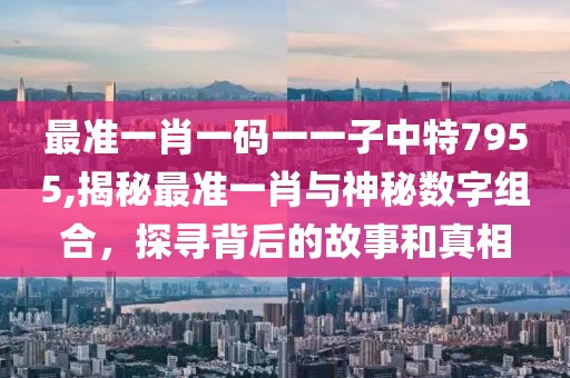 最准一肖一码一一子中特7955,揭秘最准一肖与神秘数字组合，探寻背后的故事和真相
