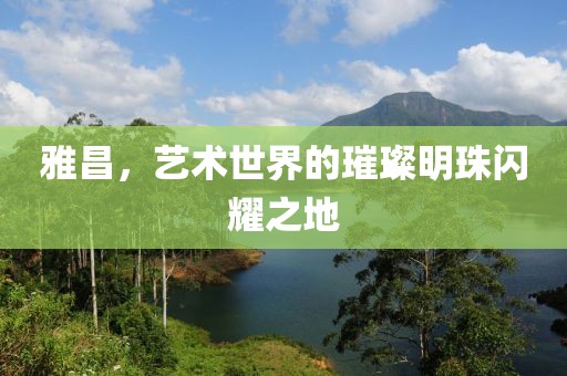 雅昌，艺术世界的璀璨明珠闪耀之地