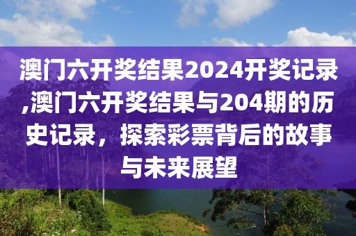 澳门六开奖结果2024开奖记录,澳门六开奖结果与204期的历史记录，探索彩票背后的故事与未来展望