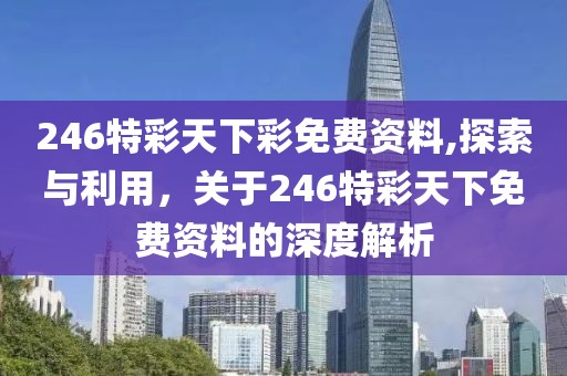 246特彩天下彩免费资料,探索与利用，关于246特彩天下免费资料的深度解析