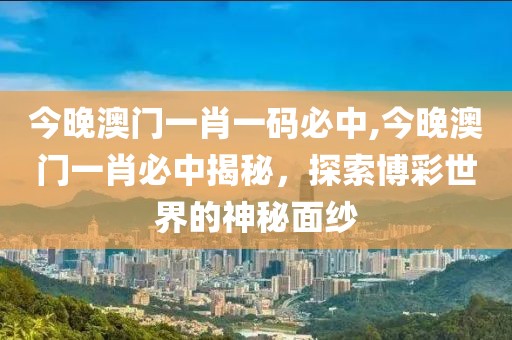 今晚澳门一肖一码必中,今晚澳门一肖必中揭秘，探索博彩世界的神秘面纱