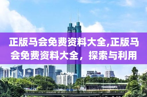 正版马会免费资料大全,正版马会免费资料大全，探索与利用