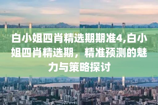 白小姐四肖精选期期准4,白小姐四肖精选期，精准预测的魅力与策略探讨