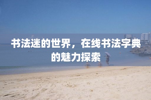 书法迷的世界，在线书法字典的魅力探索