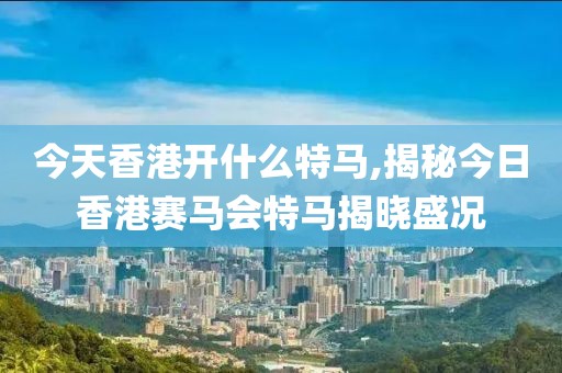 今天香港开什么特马,揭秘今日香港赛马会特马揭晓盛况