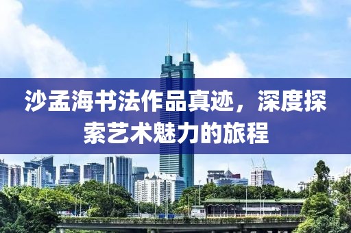 沙孟海书法作品真迹，深度探索艺术魅力的旅程