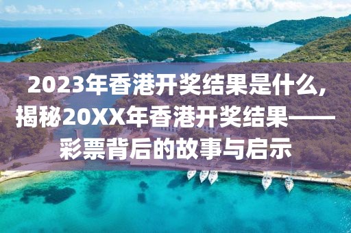 2023年香港开奖结果是什么,揭秘20XX年香港开奖结果——彩票背后的故事与启示