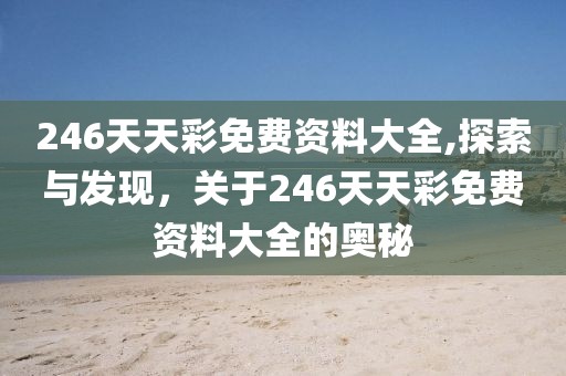 246天天彩免费资料大全,探索与发现，关于246天天彩免费资料大全的奥秘