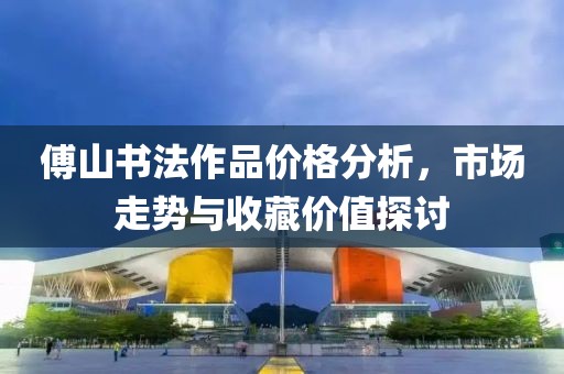 傅山书法作品价格分析，市场走势与收藏价值探讨