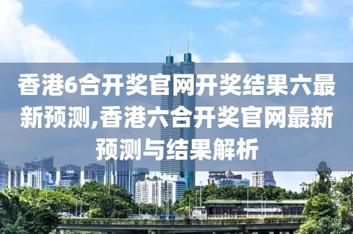 香港6合开奖官网开奖结果六最新预测,香港六合开奖官网最新预测与结果解析