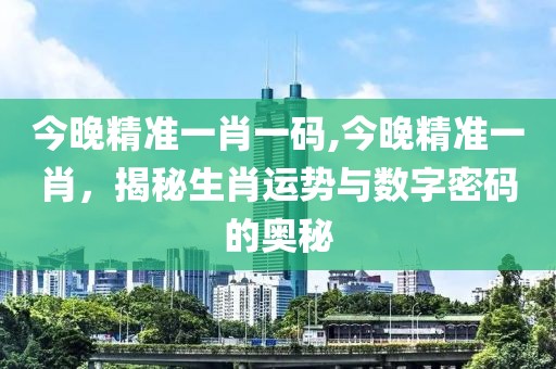 今晚精准一肖一码,今晚精准一肖，揭秘生肖运势与数字密码的奥秘