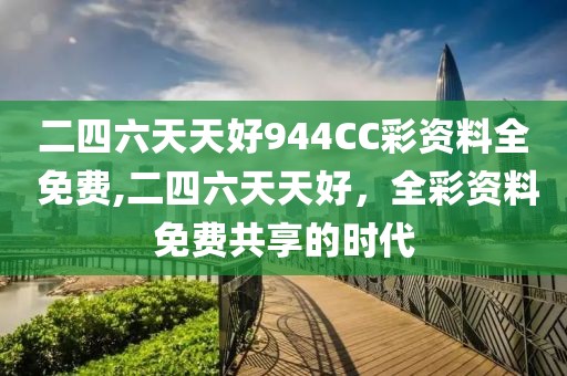 二四六天天好944CC彩资料全 免费,二四六天天好，全彩资料免费共享的时代