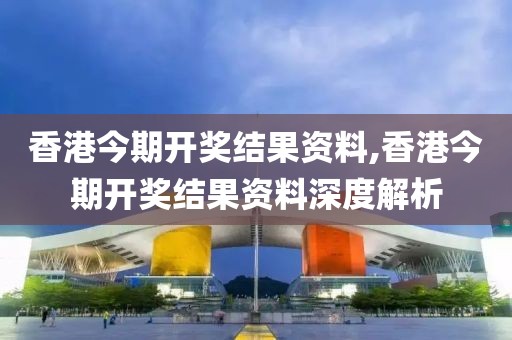 香港今期开奖结果资料,香港今期开奖结果资料深度解析