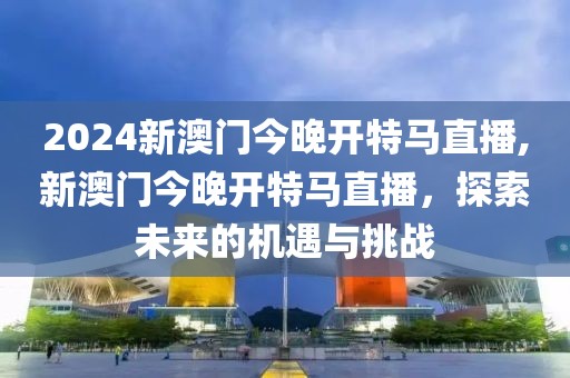 2024新澳门今晚开特马直播,新澳门今晚开特马直播，探索未来的机遇与挑战
