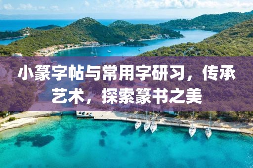小篆字帖与常用字研习，传承艺术，探索篆书之美