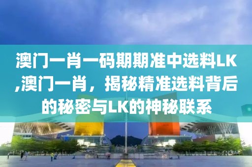 澳门一肖一码期期准中选料LK,澳门一肖，揭秘精准选料背后的秘密与LK的神秘联系