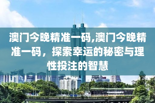 澳门今晚精准一码,澳门今晚精准一码，探索幸运的秘密与理性投注的智慧