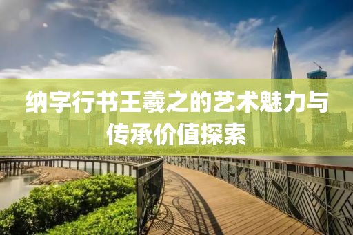 纳字行书王羲之的艺术魅力与传承价值探索