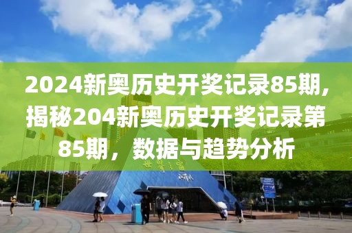 2024新奥历史开奖记录85期,揭秘204新奥历史开奖记录第85期，数据与趋势分析