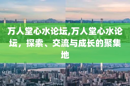 万人堂心水论坛,万人堂心水论坛，探索、交流与成长的聚集地