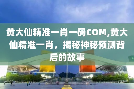 黄大仙精准一肖一码COM,黄大仙精准一肖，揭秘神秘预测背后的故事