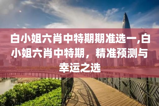 白小姐六肖中特期期准选一,白小姐六肖中特期，精准预测与幸运之选