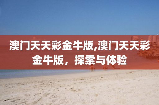 澳门天天彩金牛版,澳门天天彩金牛版，探索与体验