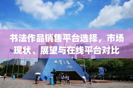 书法作品销售平台选择，市场现状、展望与在线平台对比