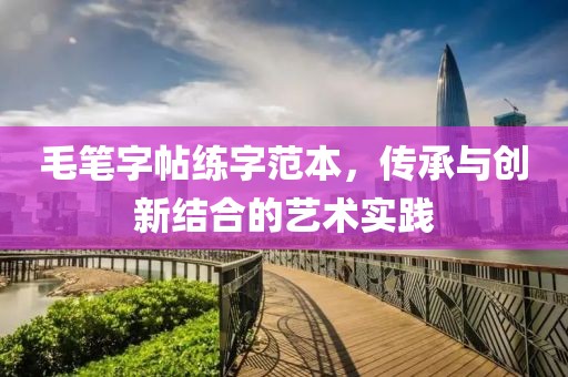 毛笔字帖练字范本，传承与创新结合的艺术实践