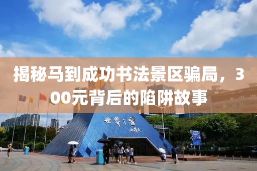 揭秘马到成功书法景区骗局，300元背后的陷阱故事