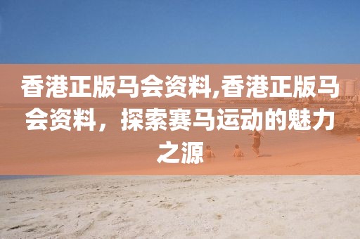 香港正版马会资料,香港正版马会资料，探索赛马运动的魅力之源