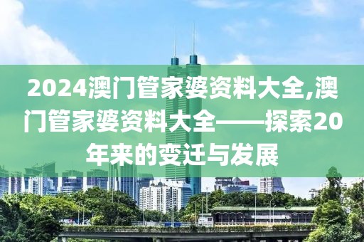 2024澳门管家婆资料大全,澳门管家婆资料大全——探索20年来的变迁与发展