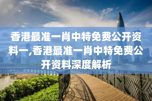 香港最准一肖中特免费公开资料一,香港最准一肖中特免费公开资料深度解析