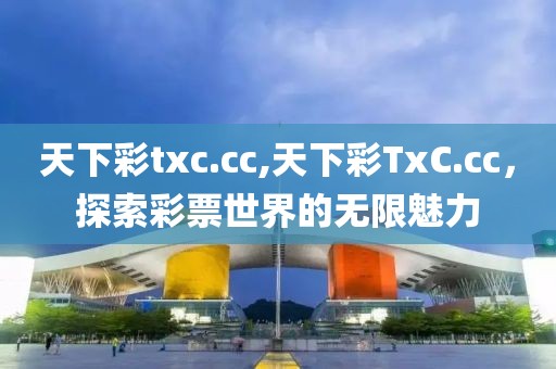 天下彩txc.cc,天下彩TxC.cc，探索彩票世界的无限魅力