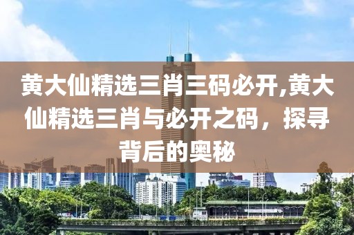 黄大仙精选三肖三码必开,黄大仙精选三肖与必开之码，探寻背后的奥秘