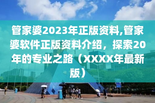 管家婆2023年正版资料,管家婆软件正版资料介绍，探索20年的专业之路（XXXX年最新版）