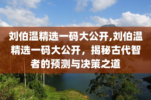 刘伯温精选一码大公开,刘伯温精选一码大公开，揭秘古代智者的预测与决策之道