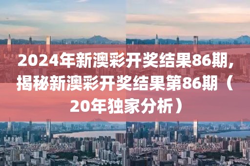 2024年新澳彩开奖结果86期,揭秘新澳彩开奖结果第86期（20年独家分析）
