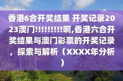 香港6合开奖结果 开奖记录2023澳门!!!!!!!!!啊,香港六合开奖结果与澳门彩票的开奖记录，探索与解析（XXXX年分析）