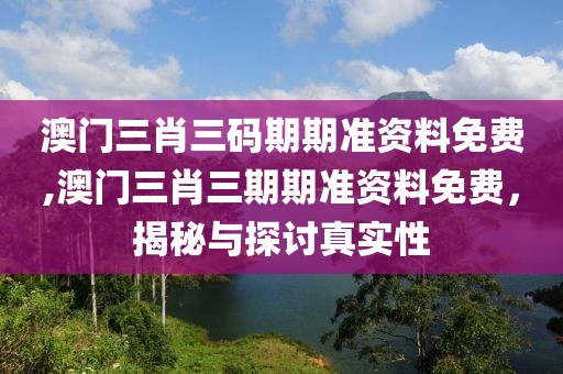 澳门三肖三码期期准资料免费,澳门三肖三期期准资料免费，揭秘与探讨真实性