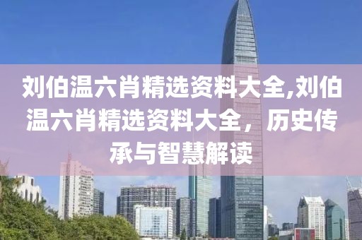 刘伯温六肖精选资料大全,刘伯温六肖精选资料大全，历史传承与智慧解读