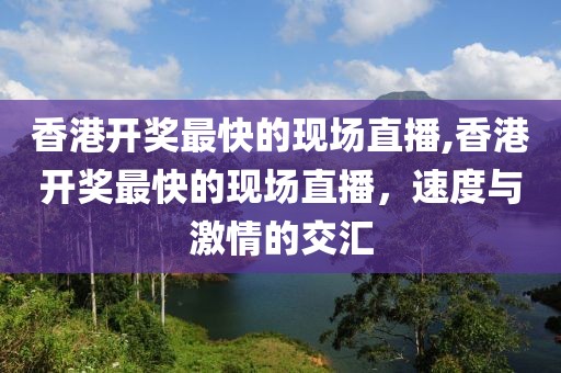香港开奖最快的现场直播,香港开奖最快的现场直播，速度与激情的交汇
