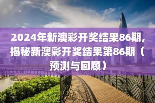 2024年新澳彩开奖结果86期,揭秘新澳彩开奖结果第86期（预测与回顾）