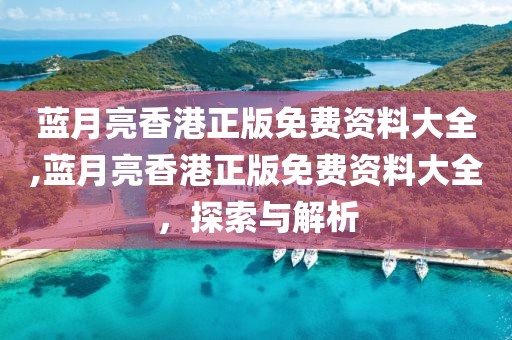 蓝月亮香港正版免费资料大全,蓝月亮香港正版免费资料大全，探索与解析
